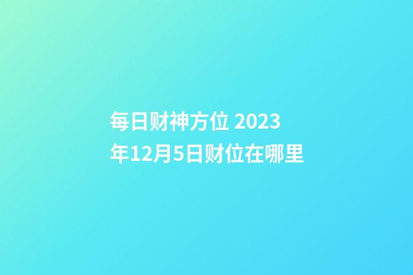 每日财神方位 2023年12月5日财位在哪里